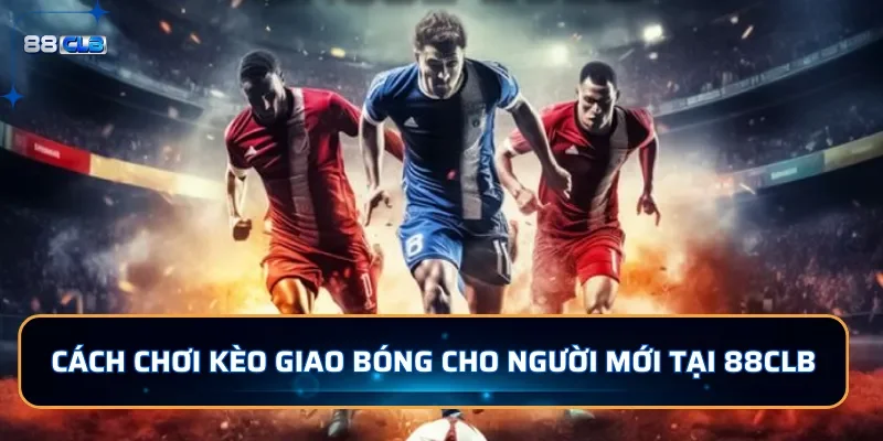 Kèo Giao Bóng Là Gì? Cách Chơi Kèo Giao Bóng Dễ Thắng Tại 88CLB 4 Kinh nghiệm bắt kèo giao bóng từ chuyên gia
